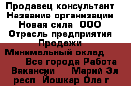 Продавец-консультант › Название организации ­ Новая сила, ООО › Отрасль предприятия ­ Продажи › Минимальный оклад ­ 20 000 - Все города Работа » Вакансии   . Марий Эл респ.,Йошкар-Ола г.